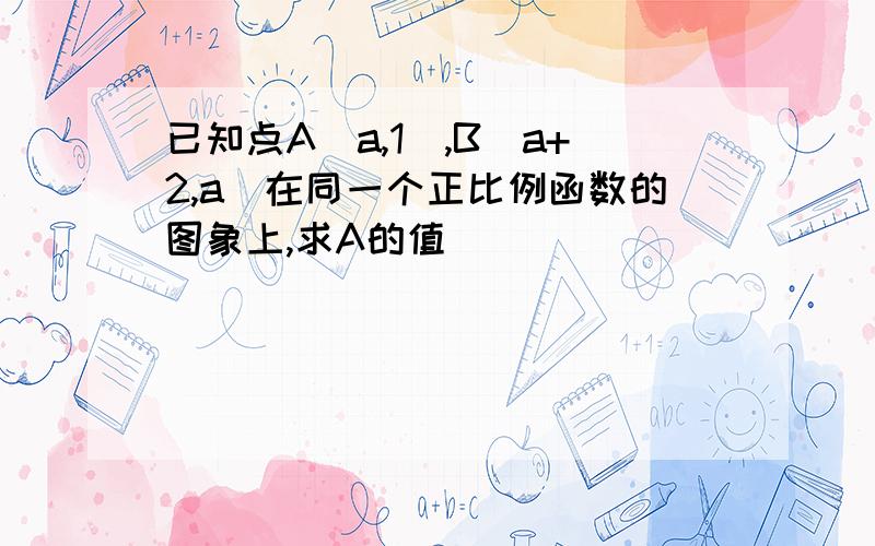 已知点A（a,1）,B（a+2,a）在同一个正比例函数的图象上,求A的值