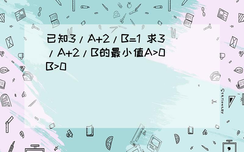 已知3/A+2/B=1 求3/A+2/B的最小值A>0 B>0