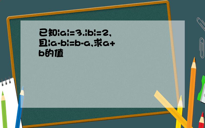 已知|a|=3.|b|=2,且|a-b|=b-a,求a+b的值