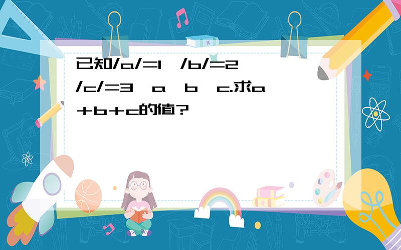 已知/a/=1,/b/=2,/c/=3,a>b>c.求a＋b＋c的值?