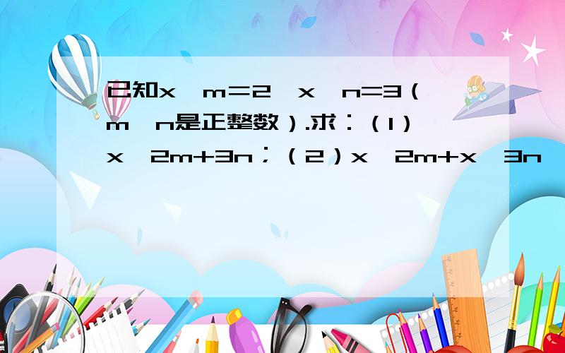 已知x＾m＝2,x＾n=3（m,n是正整数）.求：（1）x＾2m+3n；（2）x＾2m+x＾3n