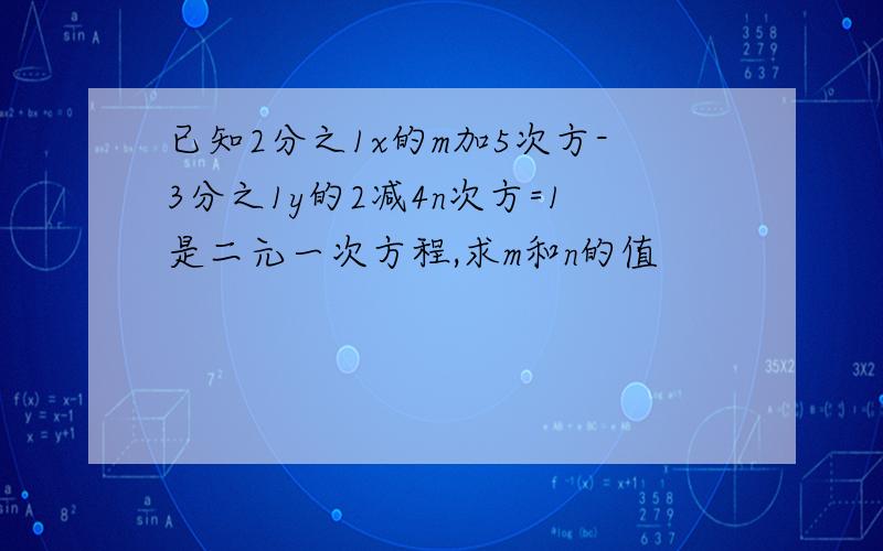 已知2分之1x的m加5次方-3分之1y的2减4n次方=1是二元一次方程,求m和n的值