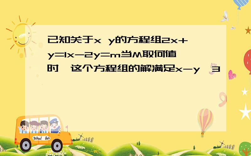 已知关于x y的方程组2x+y=1x-2y=m当M取何值时,这个方程组的解满足x-y＞3