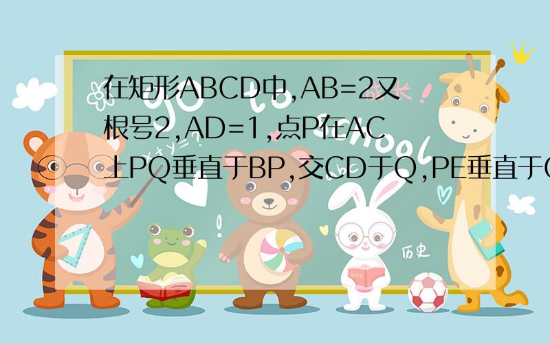 在矩形ABCD中,AB=2又根号2,AD=1,点P在AC上PQ垂直于BP,交CD于Q,PE垂直于CD,交CD与E在矩形ABCD中,AB=2倍根号2,AD=1,点P在AC上,PQ垂直于BP,交CD于Q,PE垂直于CD,交CD于E,点P从A点(不含A)沿AC方向移动,直到使点Q与