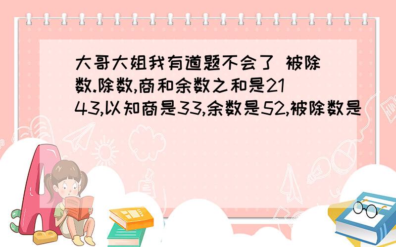 大哥大姐我有道题不会了 被除数.除数,商和余数之和是2143,以知商是33,余数是52,被除数是( )除数是( )