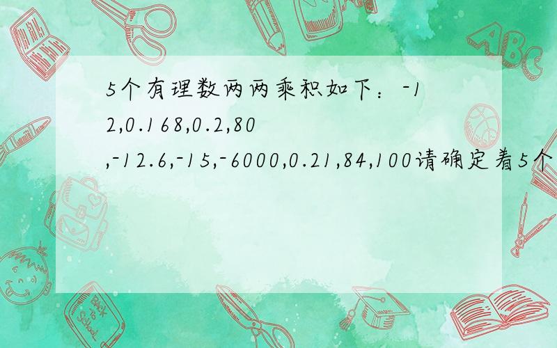 5个有理数两两乘积如下：-12,0.168,0.2,80,-12.6,-15,-6000,0.21,84,100请确定着5个有理数!