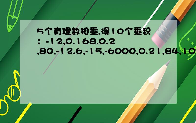 5个有理数相乘,得10个乘积：-12,0.168,0.2,80,-12.6,-15,-6000,0.21,84,100,求这5个有理数