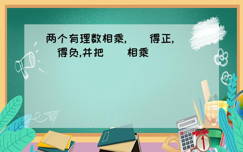 两个有理数相乘,（）得正,（）得负,并把（）相乘