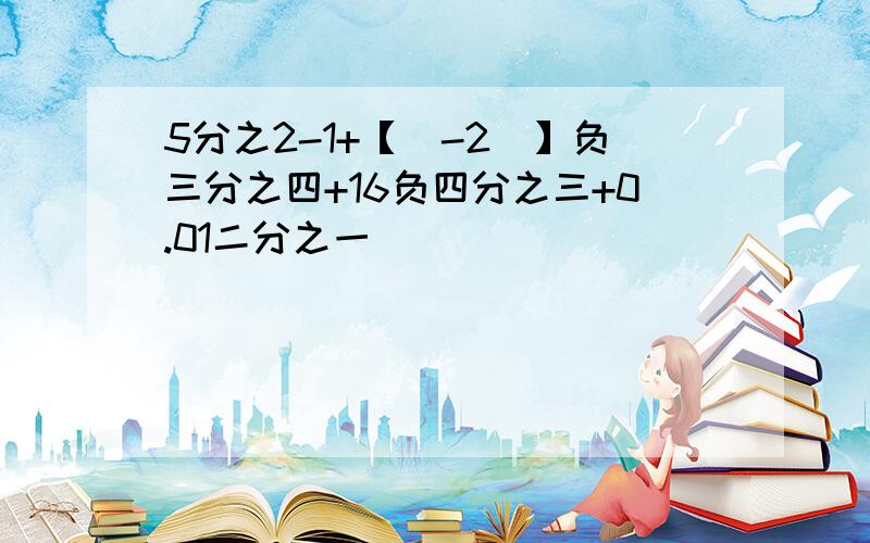 5分之2-1+【（-2）】负三分之四+16负四分之三+0.01二分之一