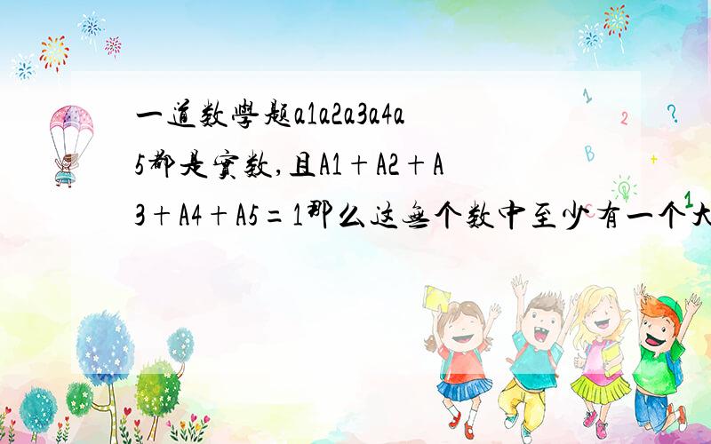 一道数学题a1a2a3a4a5都是实数,且A1+A2+A3+A4+A5=1那么这无个数中至少有一个大于或等于1/5 如何证明啊用反证明法