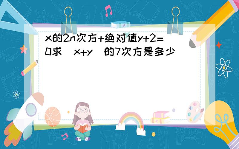 x的2n次方+绝对值y+2=0求（x+y)的7次方是多少