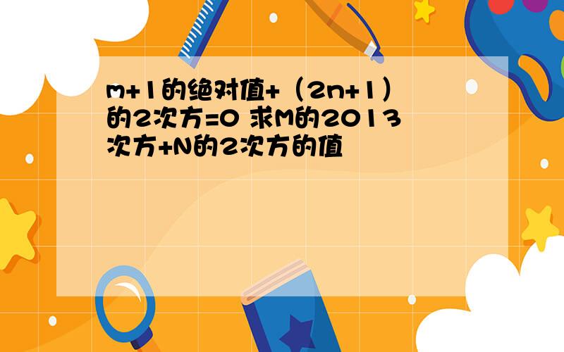 m+1的绝对值+（2n+1）的2次方=0 求M的2013次方+N的2次方的值