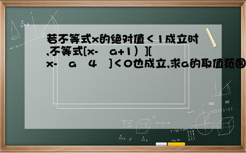 若不等式x的绝对值＜1成立时,不等式[x-﹙a+1）][x-﹙a﹢4﹚]＜0也成立,求a的取值范围.我是高一新生,在家自学,有些问题搞不懂,