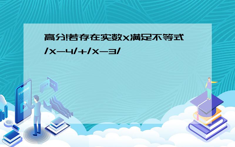 高分!若存在实数X满足不等式/X-4/+/X-3/