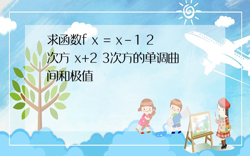 求函数f x = x-1 2次方 x+2 3次方的单调曲间和极值