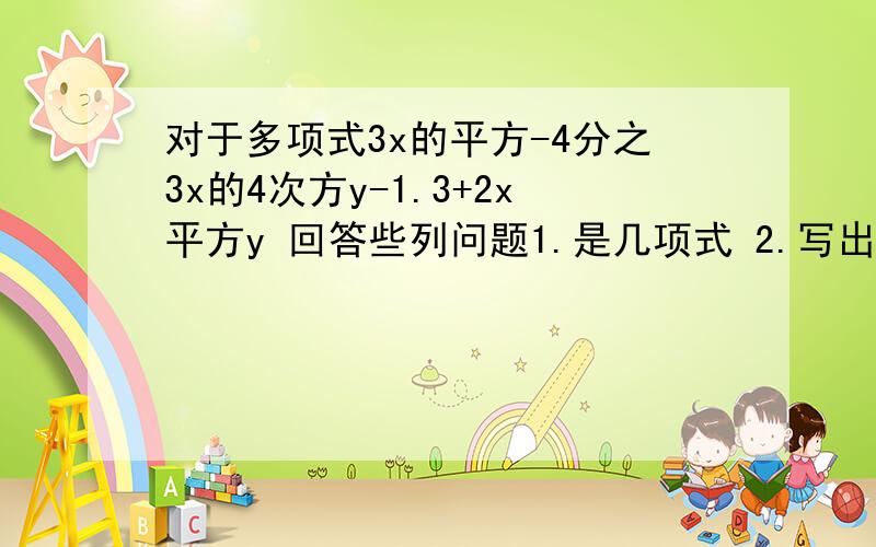 对于多项式3x的平方-4分之3x的4次方y-1.3+2x平方y 回答些列问题1.是几项式 2.写出他的最高次项 3.写出最高次项的次数 4.写出多项式的次数 5.写出常数项