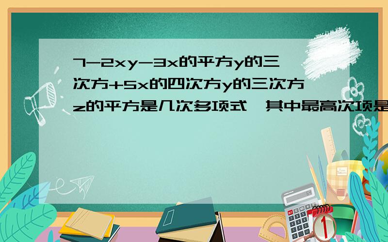 7-2xy-3x的平方y的三次方+5x的四次方y的三次方z的平方是几次多项式,其中最高次项是 最高次项的系数是 常数项是