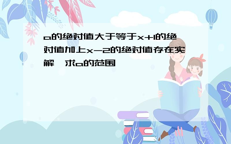 a的绝对值大于等于x+1的绝对值加上x-2的绝对值存在实解,求a的范围