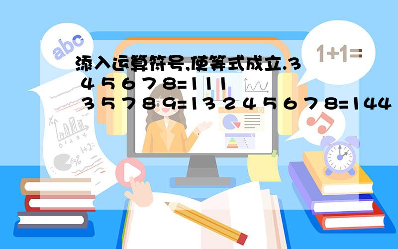 添入运算符号,使等式成立.3 4 5 6 7 8=111 3 5 7 8 9=13 2 4 5 6 7 8=144 5 6 7 8 9=302 3 4 5 6 7=381,3,4楼都错一道上了,算式中的数字正负不能改变.