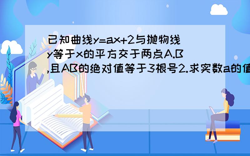 已知曲线y=ax+2与抛物线y等于x的平方交于两点A.B,且AB的绝对值等于3根号2.求实数a的值