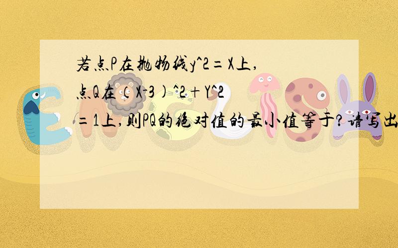 若点P在抛物线y^2=X上,点Q在（X-3)^2+Y^2=1上,则PQ的绝对值的最小值等于?请写出详细解答过程 谢谢 答案是1/2乘以根号11减2的差