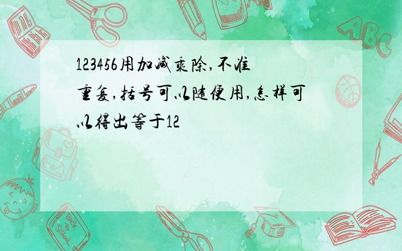 123456用加减乘除,不准重复,括号可以随便用,怎样可以得出等于12