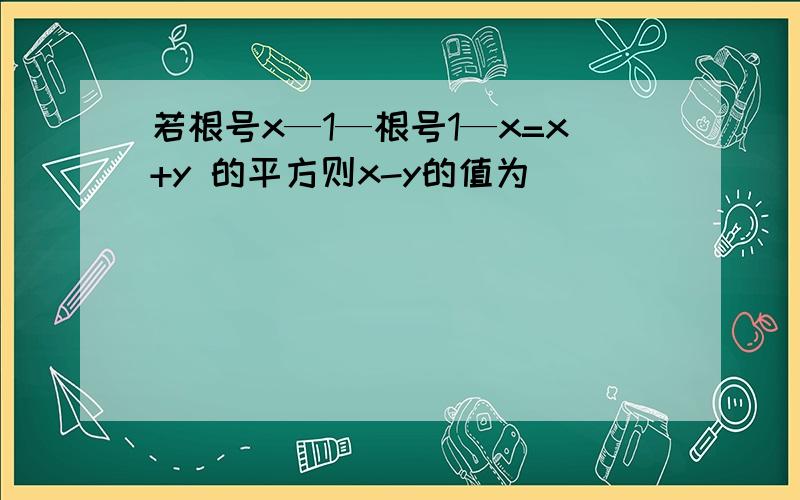 若根号x—1—根号1—x=x+y 的平方则x-y的值为