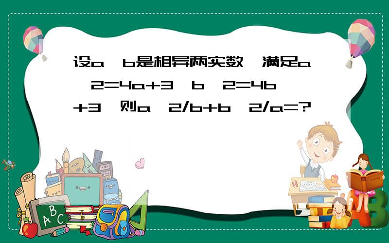 设a,b是相异两实数,满足a^2=4a+3,b^2=4b+3,则a^2/b+b^2/a=?