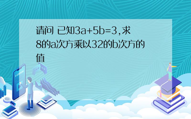 请问 已知3a+5b=3,求8的a次方乘以32的b次方的值