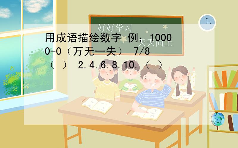 用成语描绘数字 例：10000-0（万无一失） 7/8 （ ） 2.4.6.8.10.（ ）