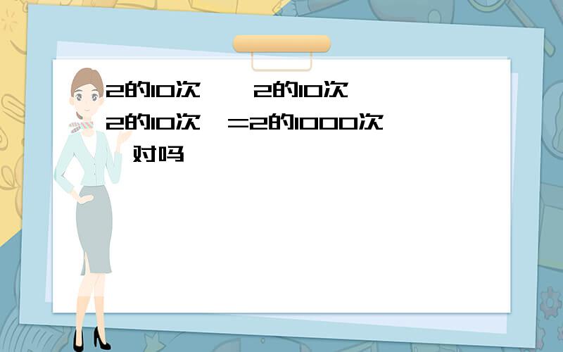 2的10次幂×2的10次幂×2的10次幂=2的1000次幂对吗