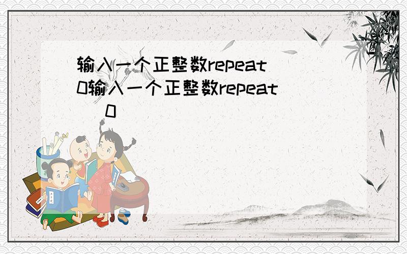 输入一个正整数repeat(0输入一个正整数repeat (0