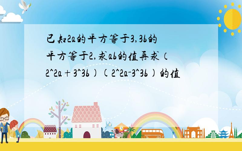 已知2a的平方等于3,3b的平方等于2,求ab的值再求（2^2a+3^3b)(2^2a-3^3b)的值