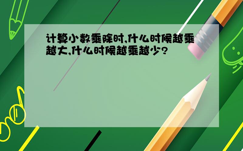 计算小数乘除时,什么时候越乘越大,什么时候越乘越少?