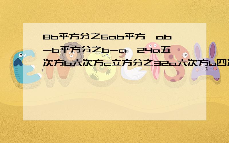 8b平方分之6ab平方,ab-b平方分之b-a,24a五次方b六次方c立方分之32a六次方b四次方c平方,约分