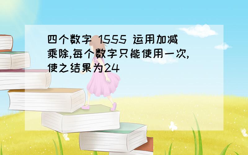 四个数字 1555 运用加减乘除,每个数字只能使用一次,使之结果为24