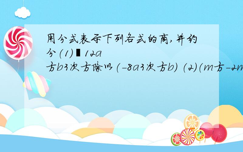 用分式表示下列各式的商,并约分(1)​12a方b3次方除以(-8a3次方b) (2)(m方-2m+1)除以(m方-1)