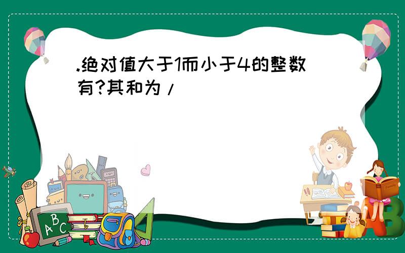 .绝对值大于1而小于4的整数有?其和为/