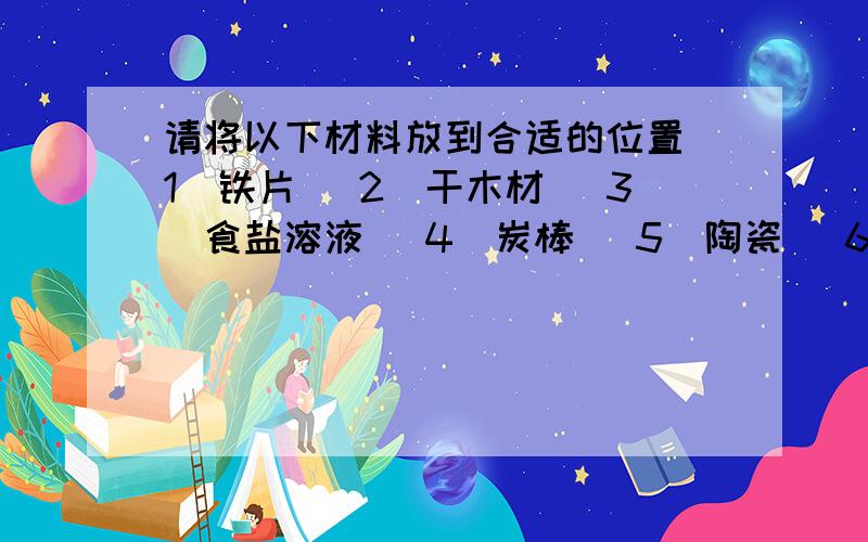 请将以下材料放到合适的位置(1)铁片 (2)干木材 (3)食盐溶液 (4)炭棒 (5)陶瓷 (6)人体 (7)玻璃 (8)潮湿的木头 (9)干棉纱 (10)塑料泡沫 (11)布条 (12)铜片绝缘体：导体：