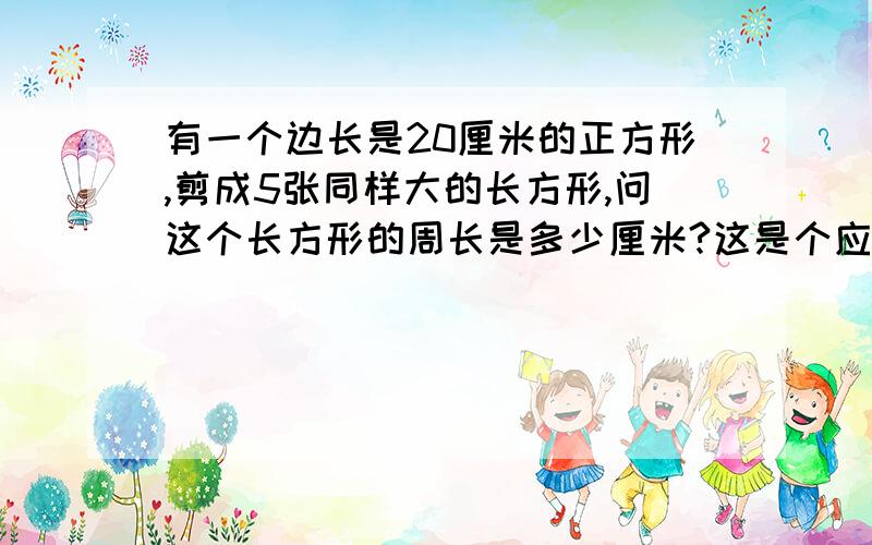 有一个边长是20厘米的正方形,剪成5张同样大的长方形,问这个长方形的周长是多少厘米?这是个应用题,要求列出计算过程.