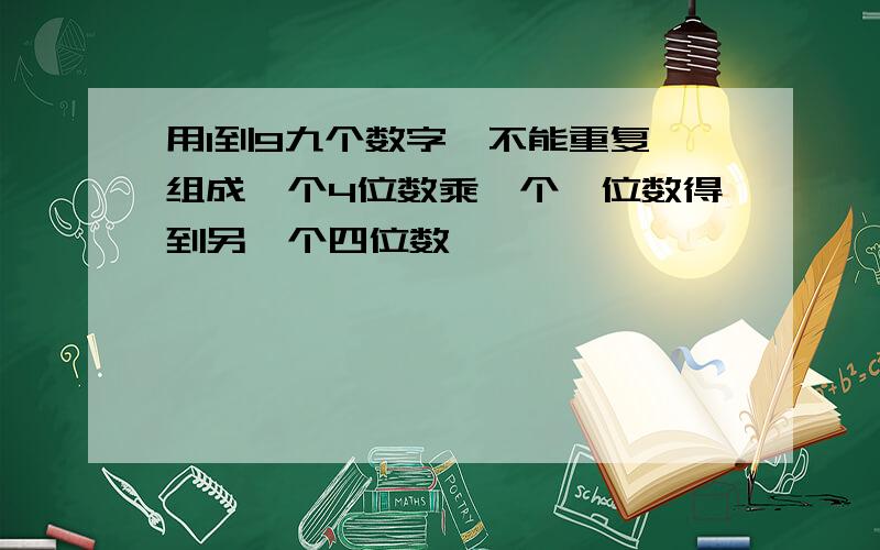 用1到9九个数字,不能重复,组成一个4位数乘一个一位数得到另一个四位数