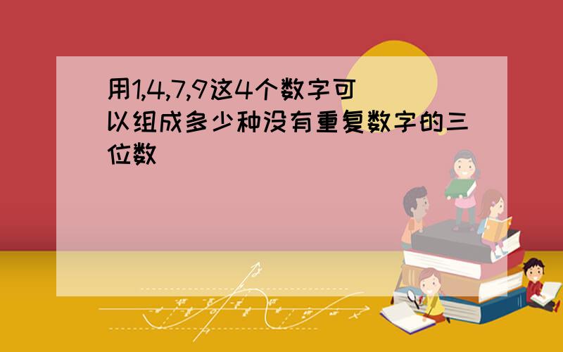 用1,4,7,9这4个数字可以组成多少种没有重复数字的三位数