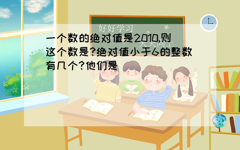 一个数的绝对值是2010,则这个数是?绝对值小于6的整数有几个?他们是