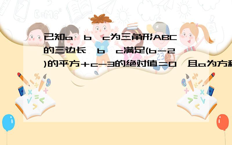 已知a、b、c为三角形ABC的三边长,b,c满足(b－2)的平方＋c-3的绝对值＝0,且a为方程x－4的绝对值＝2的解,求三角形ABC的周长,判断三角形ABC的形状