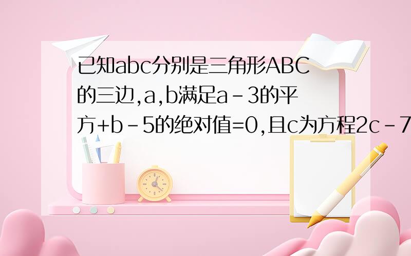 已知abc分别是三角形ABC的三边,a,b满足a-3的平方+b-5的绝对值=0,且c为方程2c-7=3的解,求三角形ABC的周长,并判断三角形ABC的周长.请留下详细解答过程.