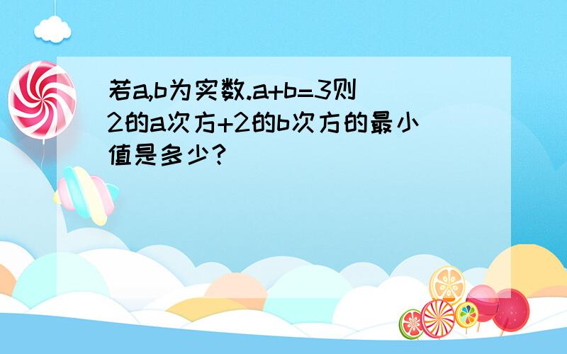 若a,b为实数.a+b=3则2的a次方+2的b次方的最小值是多少?