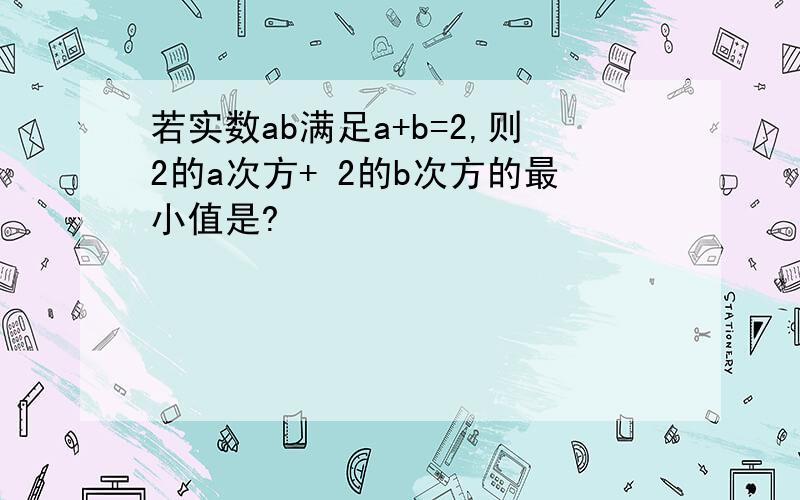 若实数ab满足a+b=2,则2的a次方+ 2的b次方的最小值是?