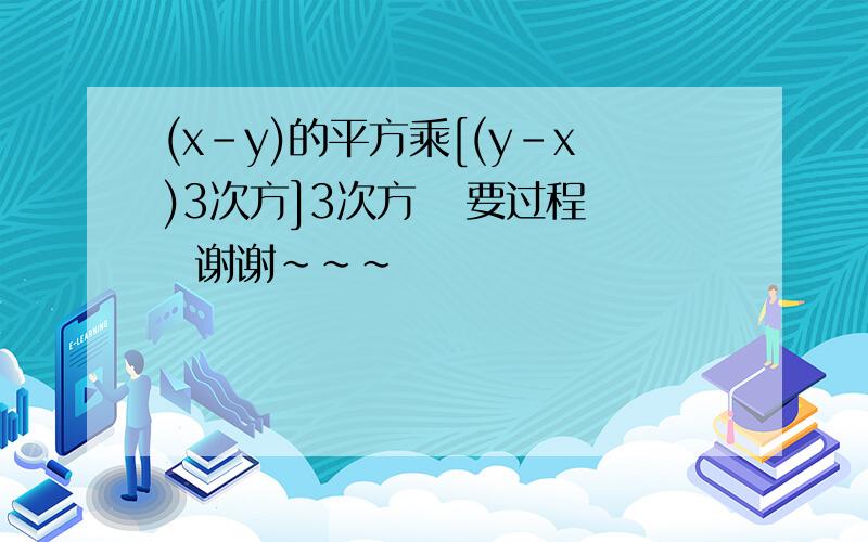 (x-y)的平方乘[(y-x)3次方]3次方   要过程  谢谢～～～