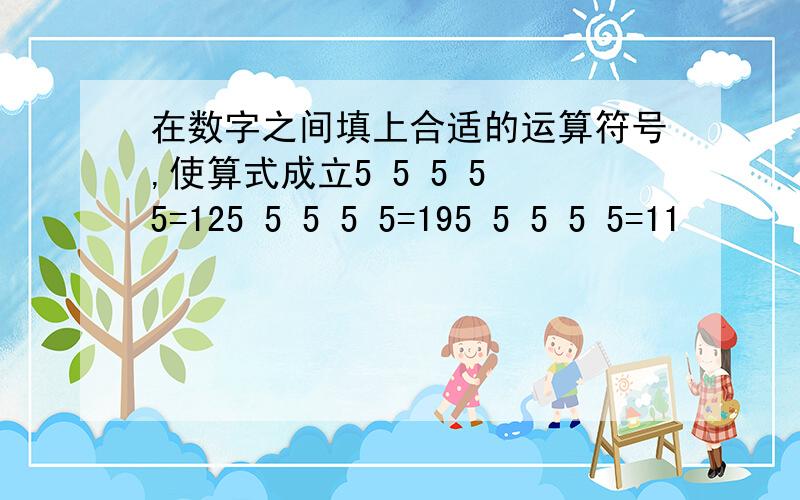 在数字之间填上合适的运算符号,使算式成立5 5 5 5 5=125 5 5 5 5=195 5 5 5 5=11