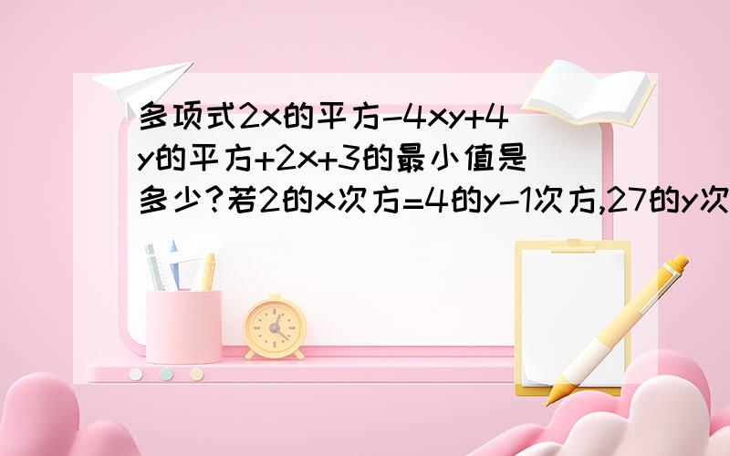 多项式2x的平方-4xy+4y的平方+2x+3的最小值是多少?若2的x次方=4的y-1次方,27的y次方=3的x+1次方,若2的x次方=4的y-1次方,27的y次方=3的x+1次方,则x-y等于多少已知a、b、c为△ABC的三条边的长,则a-b+c的绝